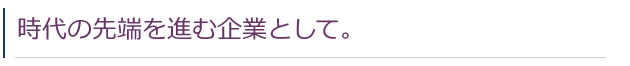 時代の先端を進む企業として。